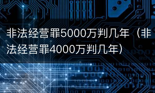 非法经营罪5000万判几年（非法经营罪4000万判几年）