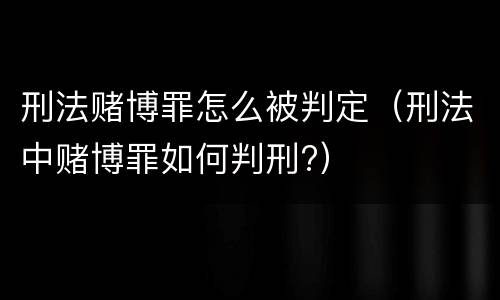 刑法赌博罪怎么被判定（刑法中赌博罪如何判刑?）