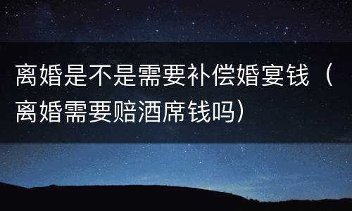 离婚是不是需要补偿婚宴钱（离婚需要赔酒席钱吗）
