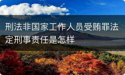 刑法非国家工作人员受贿罪法定刑事责任是怎样