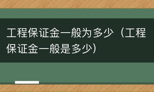 工程保证金一般为多少（工程保证金一般是多少）