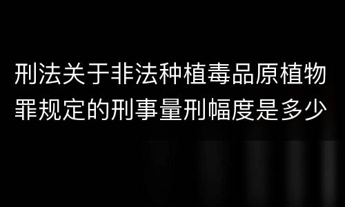 刑法关于非法种植毒品原植物罪规定的刑事量刑幅度是多少