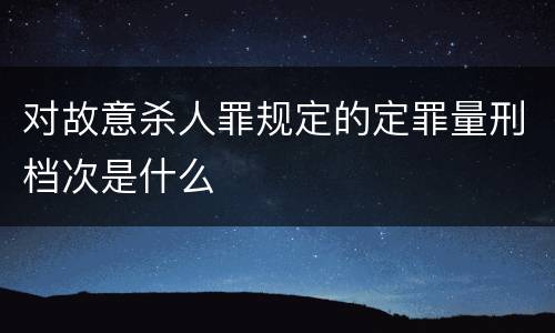 对故意杀人罪规定的定罪量刑档次是什么