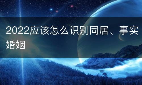 2022应该怎么识别同居、事实婚姻