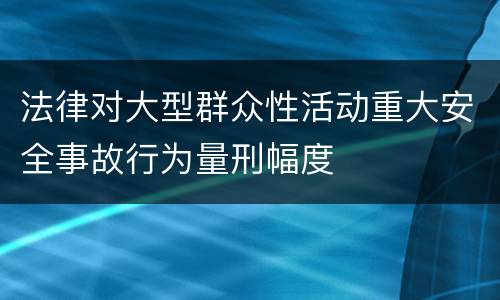 法律对大型群众性活动重大安全事故行为量刑幅度