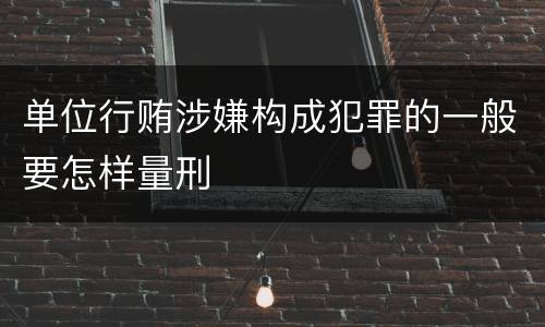 单位行贿涉嫌构成犯罪的一般要怎样量刑