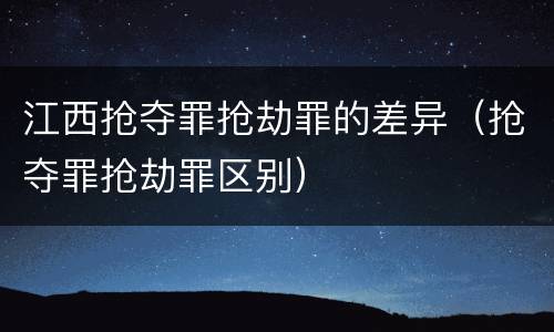 江西抢夺罪抢劫罪的差异（抢夺罪抢劫罪区别）