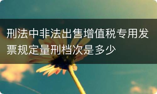刑法中非法出售增值税专用发票规定量刑档次是多少