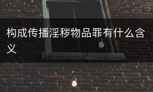 构成传播淫秽物品罪有什么含义