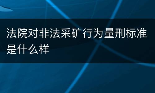 法院对非法采矿行为量刑标准是什么样