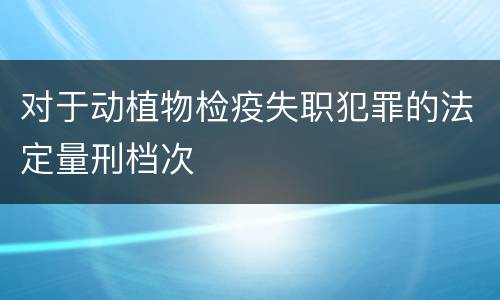对于动植物检疫失职犯罪的法定量刑档次