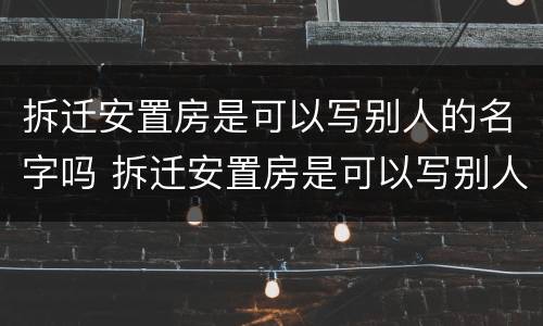 拆迁安置房是可以写别人的名字吗 拆迁安置房是可以写别人的名字吗