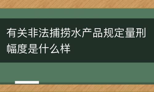 有关非法捕捞水产品规定量刑幅度是什么样