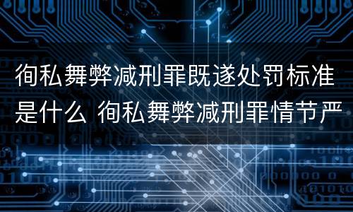 徇私舞弊减刑罪既遂处罚标准是什么 徇私舞弊减刑罪情节严重规定的出处