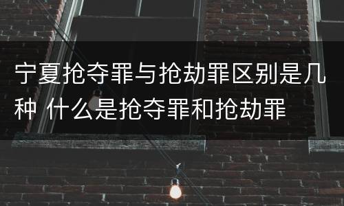 宁夏抢夺罪与抢劫罪区别是几种 什么是抢夺罪和抢劫罪