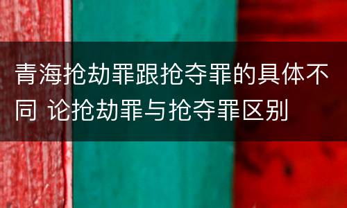 青海抢劫罪跟抢夺罪的具体不同 论抢劫罪与抢夺罪区别