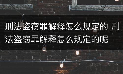 刑法盗窃罪解释怎么规定的 刑法盗窃罪解释怎么规定的呢