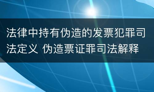 法律中持有伪造的发票犯罪司法定义 伪造票证罪司法解释