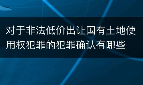 对于非法低价出让国有土地使用权犯罪的犯罪确认有哪些