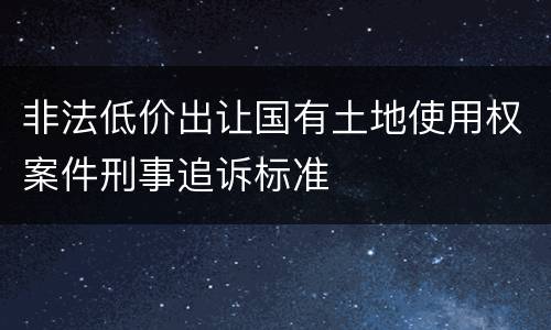 非法低价出让国有土地使用权案件刑事追诉标准
