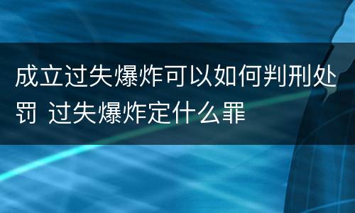 成立过失爆炸可以如何判刑处罚 过失爆炸定什么罪