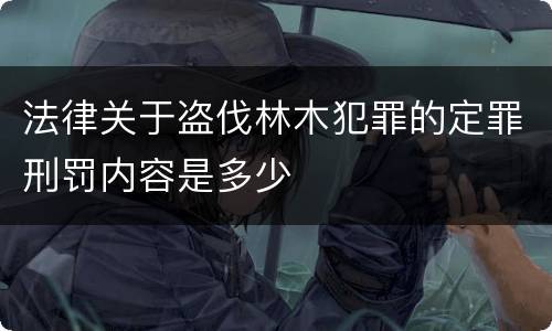 法律关于盗伐林木犯罪的定罪刑罚内容是多少