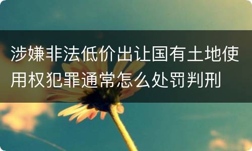 涉嫌非法低价出让国有土地使用权犯罪通常怎么处罚判刑