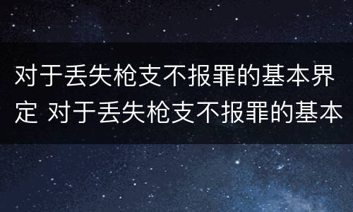 对于丢失枪支不报罪的基本界定 对于丢失枪支不报罪的基本界定是
