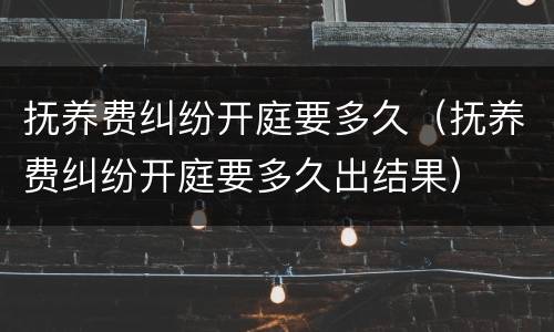 抚养费纠纷开庭要多久（抚养费纠纷开庭要多久出结果）