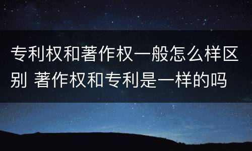 专利权和著作权一般怎么样区别 著作权和专利是一样的吗