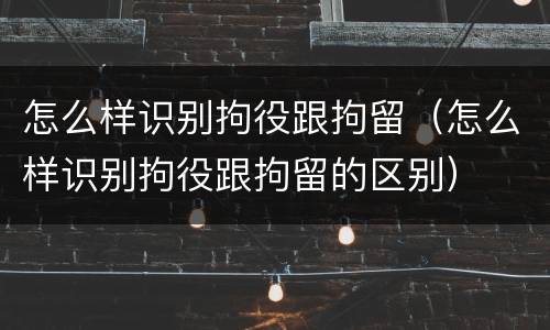 怎么样识别拘役跟拘留（怎么样识别拘役跟拘留的区别）