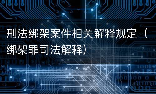 刑法绑架案件相关解释规定（绑架罪司法解释）