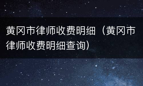 黄冈市律师收费明细（黄冈市律师收费明细查询）