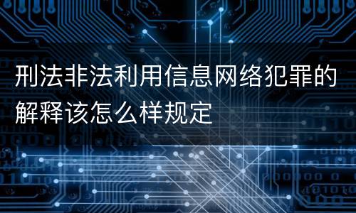 刑法非法利用信息网络犯罪的解释该怎么样规定
