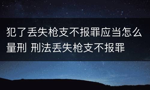犯了丢失枪支不报罪应当怎么量刑 刑法丢失枪支不报罪