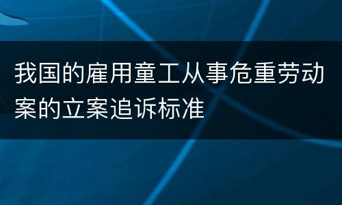 我国的雇用童工从事危重劳动案的立案追诉标准