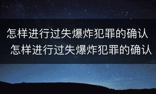 怎样进行过失爆炸犯罪的确认 怎样进行过失爆炸犯罪的确认和处罚