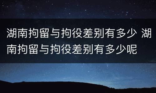 湖南拘留与拘役差别有多少 湖南拘留与拘役差别有多少呢