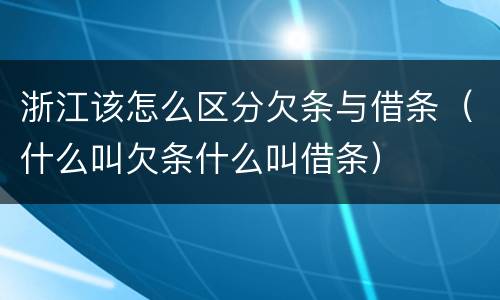 浙江该怎么区分欠条与借条（什么叫欠条什么叫借条）
