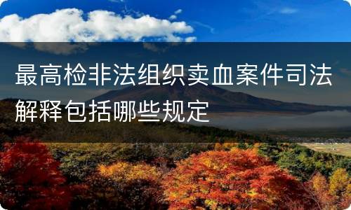 最高检非法组织卖血案件司法解释包括哪些规定