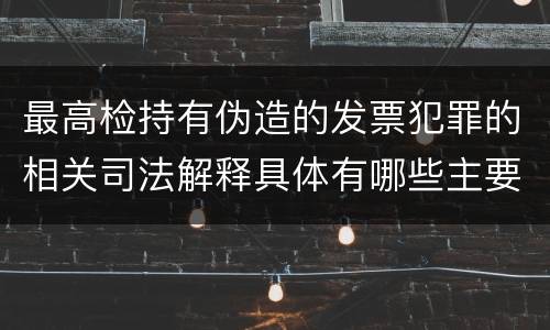 最高检持有伪造的发票犯罪的相关司法解释具体有哪些主要内容
