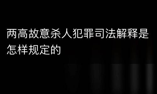 两高故意杀人犯罪司法解释是怎样规定的