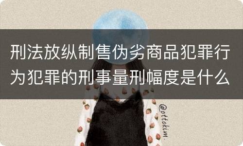 刑法放纵制售伪劣商品犯罪行为犯罪的刑事量刑幅度是什么样的