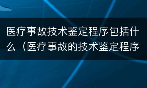 医疗事故技术鉴定程序包括什么（医疗事故的技术鉴定程序包括）