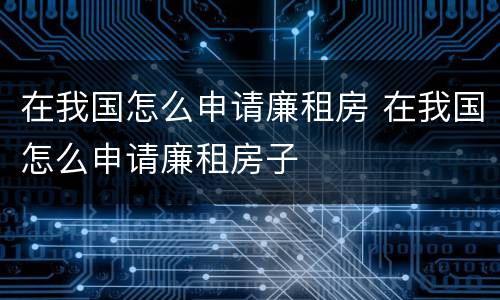 在我国怎么申请廉租房 在我国怎么申请廉租房子