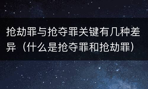 抢劫罪与抢夺罪关键有几种差异（什么是抢夺罪和抢劫罪）