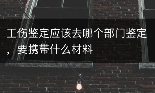 工伤鉴定应该去哪个部门鉴定，要携带什么材料