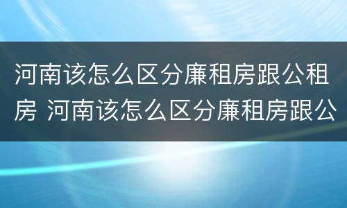 河南该怎么区分廉租房跟公租房 河南该怎么区分廉租房跟公租房的区别