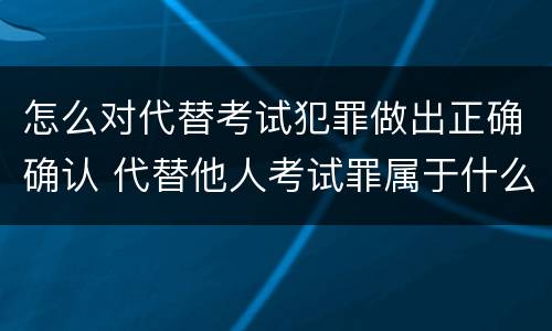 怎么对代替考试犯罪做出正确确认 代替他人考试罪属于什么类犯罪
