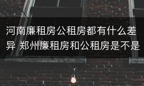 河南廉租房公租房都有什么差异 郑州廉租房和公租房是不是一样